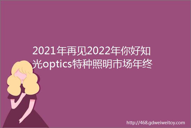 2021年再见2022年你好知光optics特种照明市场年终总结