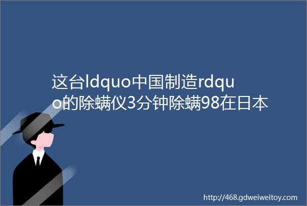 这台ldquo中国制造rdquo的除螨仪3分钟除螨98在日本一年热卖30万台