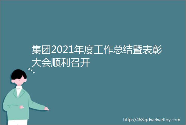 集团2021年度工作总结暨表彰大会顺利召开