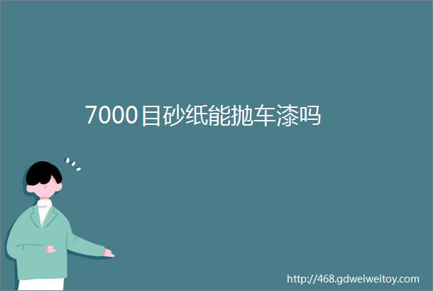 7000目砂纸能抛车漆吗